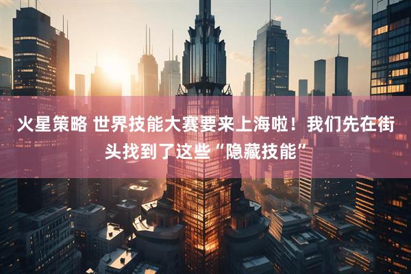 火星策略 世界技能大赛要来上海啦！我们先在街头找到了这些“隐藏技能”