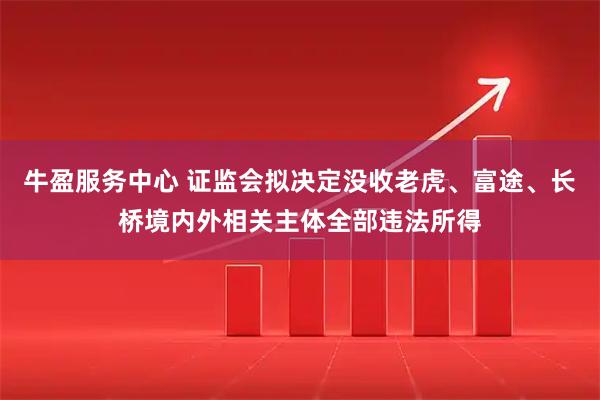 牛盈服务中心 证监会拟决定没收老虎、富途、长桥境内外相关主体全部违法所得