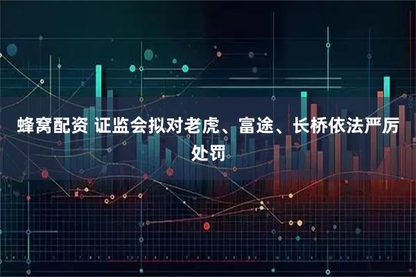 蜂窝配资 证监会拟对老虎、富途、长桥依法严厉处罚