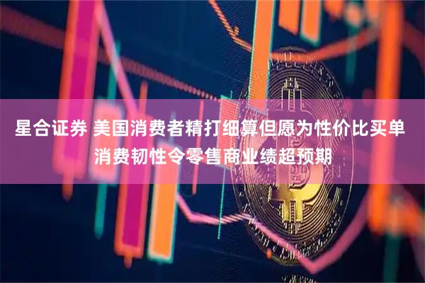 星合证券 美国消费者精打细算但愿为性价比买单 消费韧性令零售商业绩超预期