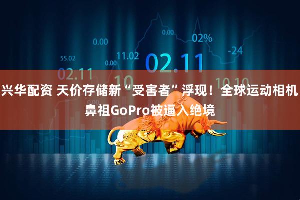 兴华配资 天价存储新“受害者”浮现！全球运动相机鼻祖GoPro被逼入绝境