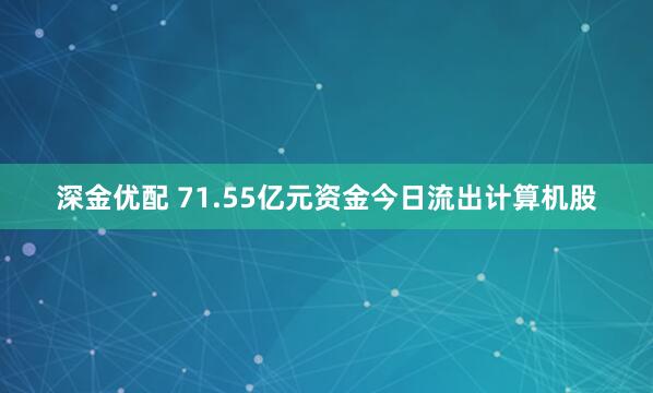 深金优配 71.55亿元资金今日流出计算机股