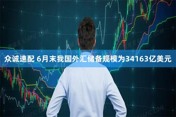 众诚速配 6月末我国外汇储备规模为34163亿美元