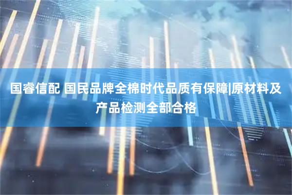 国睿信配 国民品牌全棉时代品质有保障|原材料及产品检测全部合格