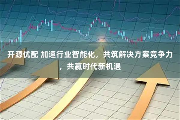 开源优配 加速行业智能化，共筑解决方案竞争力，共赢时代新机遇