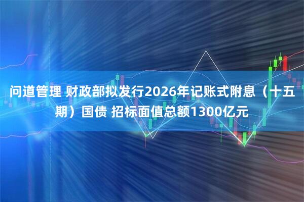 问道管理 财政部拟发行2026年记账式附息（十五期）国债 招标面值总额1300亿元