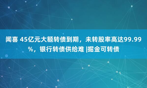 闻喜 45亿元大额转债到期，未转股率高达99.99%，银行转债供给难 |掘金可转债