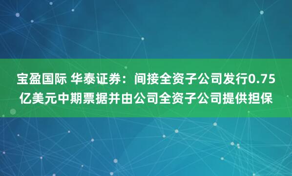 宝盈国际 华泰证券：间接全资子公司发行0.75亿美元中期票据并由公司全资子公司提供担保