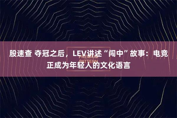 股速查 夺冠之后，LEV讲述“闯中”故事：电竞正成为年轻人的文化语言