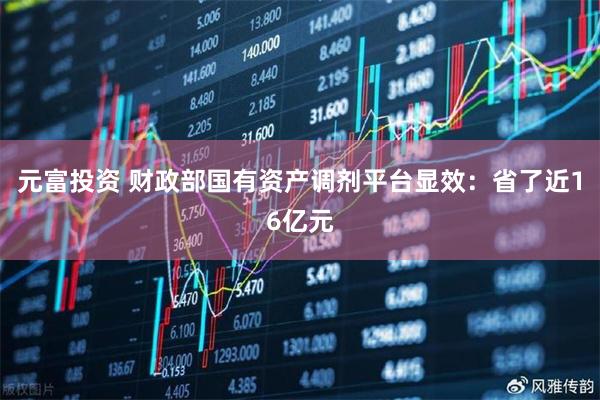 元富投资 财政部国有资产调剂平台显效：省了近16亿元