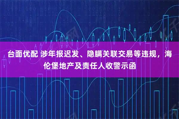 台面优配 涉年报迟发、隐瞒关联交易等违规，海伦堡地产及责任人收警示函